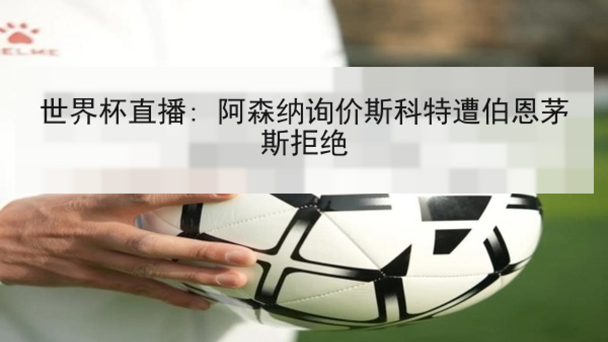 世界杯直播: 阿森纳询价斯科特遭伯恩茅斯拒绝