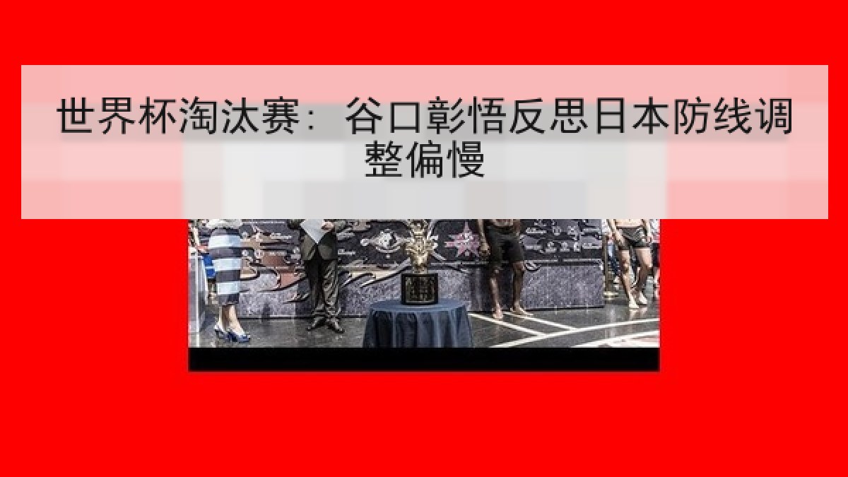 世界杯淘汰赛: 谷口彰悟反思日本防线调整偏慢 世界杯淘汰赛: 谷口彰悟反思日本防线调整偏慢