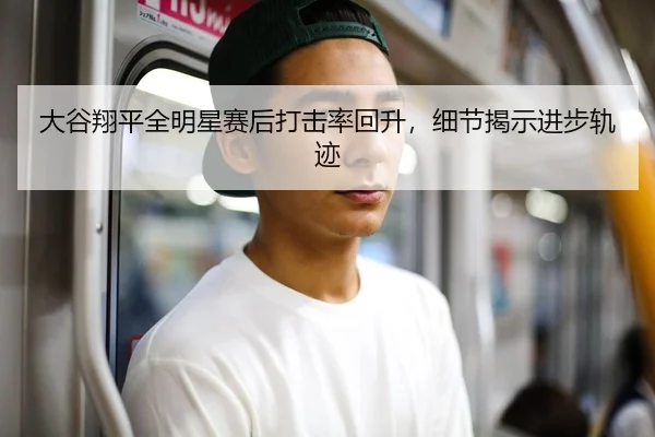 大谷翔平全明星赛后打击率回升，细节揭示进步轨迹