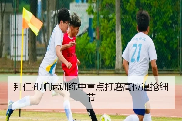 拜仁孔帕尼训练中重点打磨高位逼抢细节