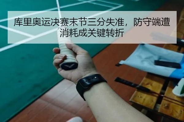 库里奥运决赛末节三分失准，防守端遭消耗成关键转折
