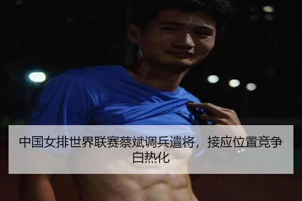 中国女排世界联赛蔡斌调兵遣将，接应位置竞争白热化