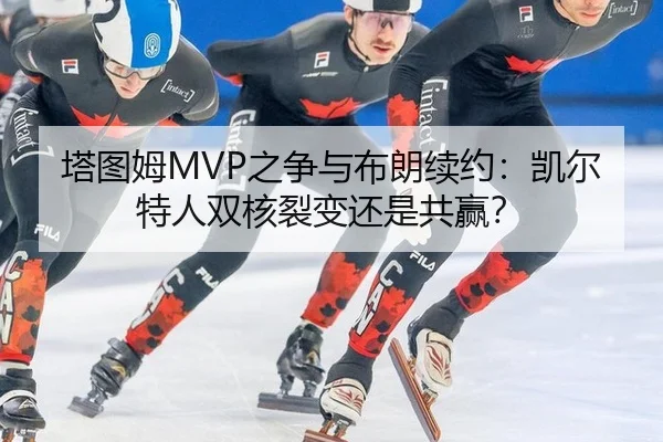 塔图姆MVP之争与布朗续约：凯尔特人双核裂变还是共赢？