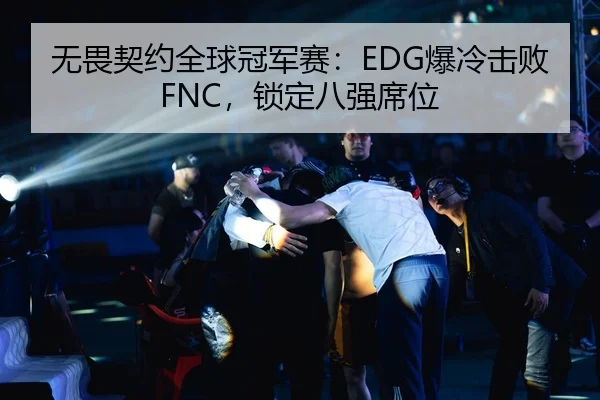 无畏契约全球冠军赛：EDG爆冷击败FNC，锁定八强席位