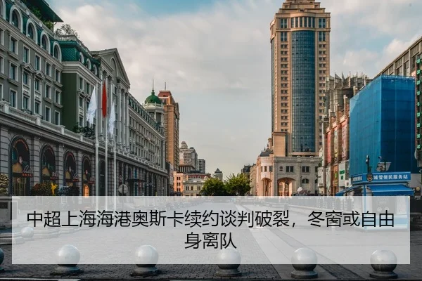 中超上海海港奥斯卡续约谈判破裂，冬窗或自由身离队