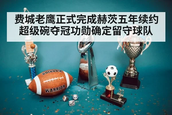 费城老鹰正式完成赫茨五年续约 超级碗夺冠功勋确定留守球队