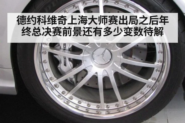 德约科维奇上海大师赛出局之后年终总决赛前景还有多少变数待解